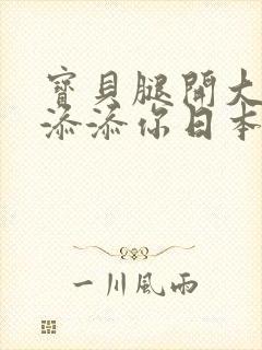 宝贝腿开大点我添添你日本