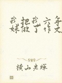 我把我六年级妹妹做了作文