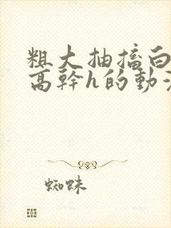 粗大抽搐白浊h高干h的动漫