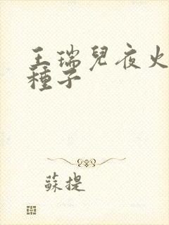 王瑞儿夜火全套种子