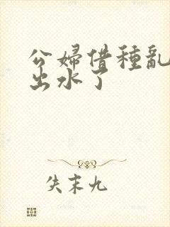 公妇借种乱h日出水了