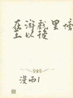 在游戏里傍上野王以后