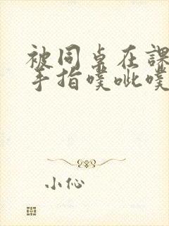 被同桌在课桌下手指噗呲噗呲