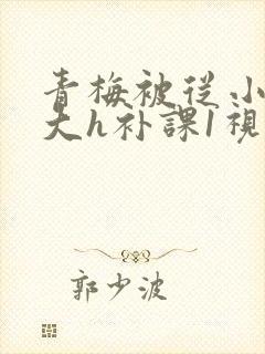 青梅被从小摸到大h补课1视频