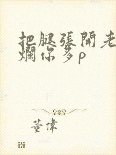 把腿张开老子臊烂你多p