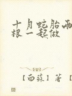 十月蛇胎两个蛇根一起做