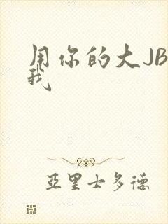 用你的大JBC我