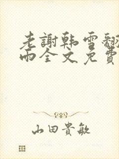 老谢韩雪翻云覆雨全文免费阅读