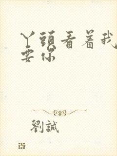 丫头看着我怎么要你