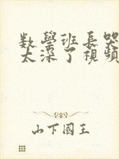 数学班长哭着说太深了视频