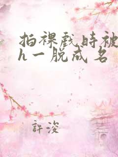 拍裸戏时被c了h一脱成名