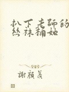 扒下老师的黑色丝袜桶她