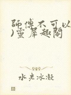 师傅不可以(限)灵犀趣阁