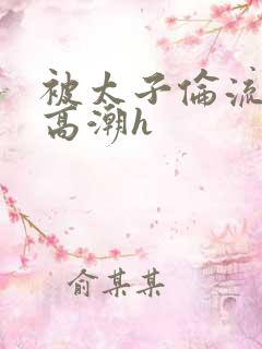 被太子伦流澡到高潮h