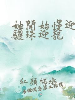 她开始慢迎迎合骊珠迎龙