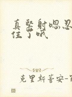 真紧射嗯忍哦不住了哦