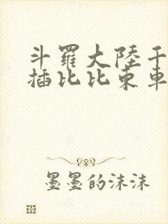 斗罗大陆千寻疾插比比东车文