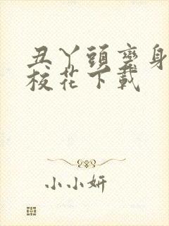 丑丫头变身美女校花下载