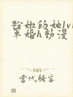 粉嫩的她1v1军婚h动漫