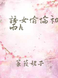 诱女偷伦初尝云雨h