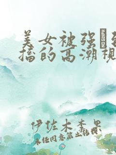 美女被强奷到抽搐的高潮视频喷奶水小说