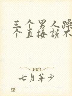 三个男人躁我一个直接说不用戴套