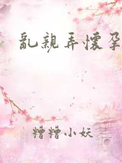 乱亲弄怀孕小说