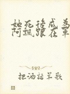 她死后成为一只阿飘跟在军人老公身后