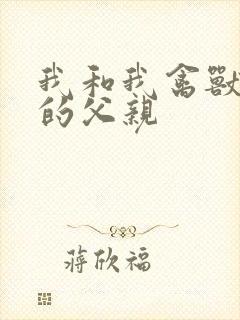 我和我禽兽不如的父亲
