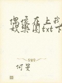 偶像在上我在下娱乐圈txt下载