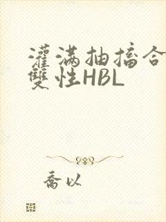 灌满抽搐合不拢双性HBL