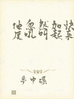 他忽然加快了速度吼叫起来