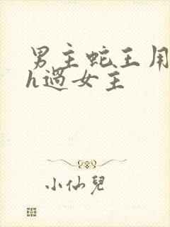 男主蛇王用蛇身h过女主