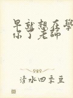 早就想在学校要你了老师