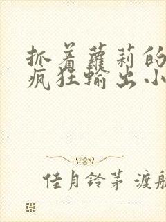 抓着萝莉的马尾疯狂输出小说