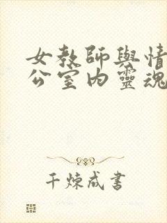 女教师与情人办公室内灵魂碰撞