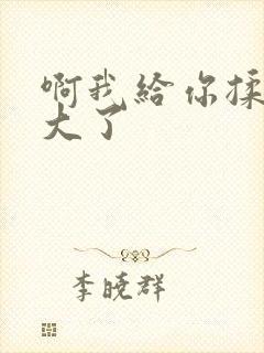 啊我给你揉揉就大了