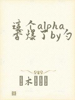 这个alpha香爆了by勺棠