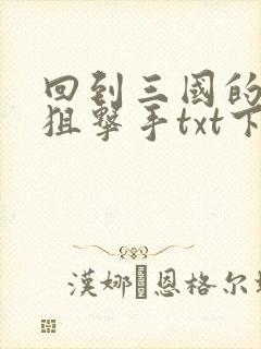 回到三国的特种狙击手txt下载