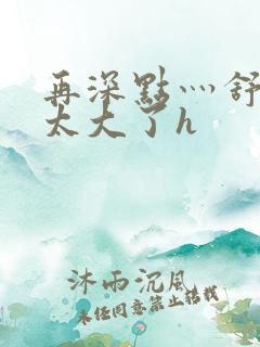 再深点灬舒服灬太大了h