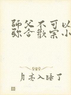 师父不可以限弥弥合欢宗小说