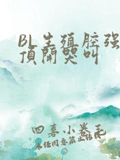 BL生殖腔强制顶开哭叫