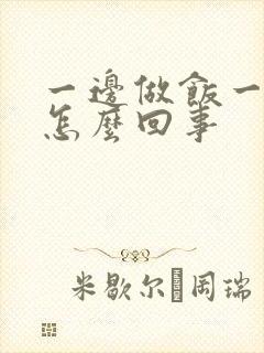 一边做饭一边躁怎么回事