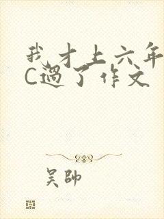 我才上六年级就C过了作文