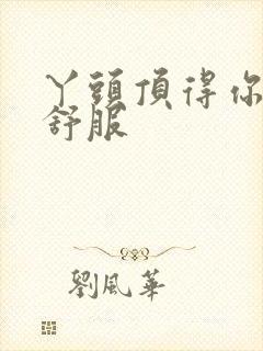 丫头顶得你舒不舒服