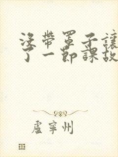 没带罩子让他C了一节课故事