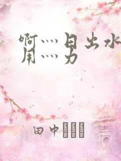 啊灬日出水了灬用灬力