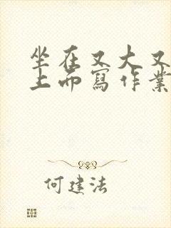 坐在又大又硬的上面写作业