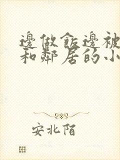 边做饭边被躁我和邻居的小