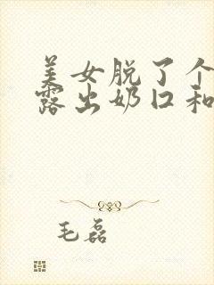 美女脱了个精光露出奶囗和尿囗